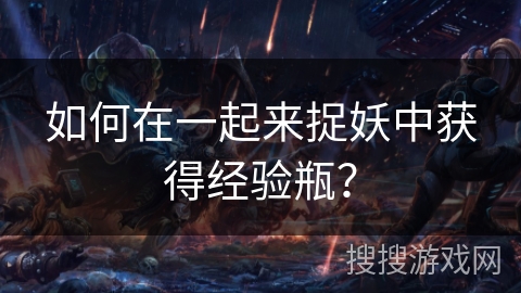 如何在一起来捉妖中获得经验瓶？