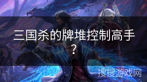 三国杀的牌堆控制高手？