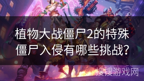 植物大战僵尸2的特殊僵尸入侵有哪些挑战？