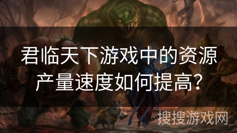 君临天下游戏中的资源产量速度如何提高？