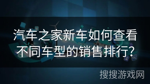 汽车之家新车如何查看不同车型的销售排行？