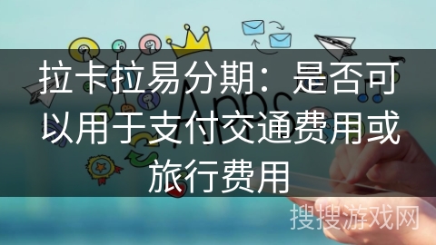 拉卡拉易分期：是否可以用于支付交通费用或旅行费用