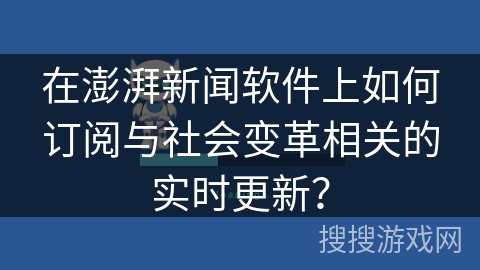 在澎湃新闻软件上如何订阅与社会变革相关的实时更新？
