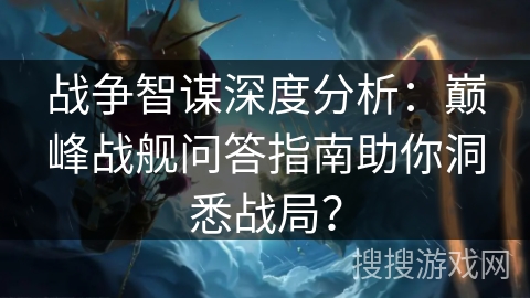 战争智谋深度分析：巅峰战舰问答指南助你洞悉战局？