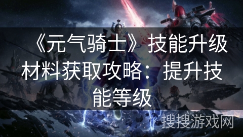 《元气骑士》技能升级材料获取攻略：提升技能等级