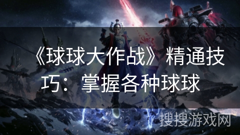 《球球大作战》精通技巧：掌握各种球球