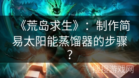 《荒岛求生》：制作简易太阳能蒸馏器的步骤？