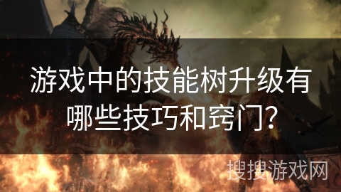 游戏中的技能树升级有哪些技巧和窍门？