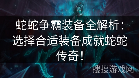 蛇蛇争霸装备全解析：选择合适装备成就蛇蛇传奇！