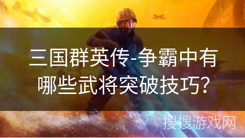 三国群英传-争霸中有哪些武将突破技巧？