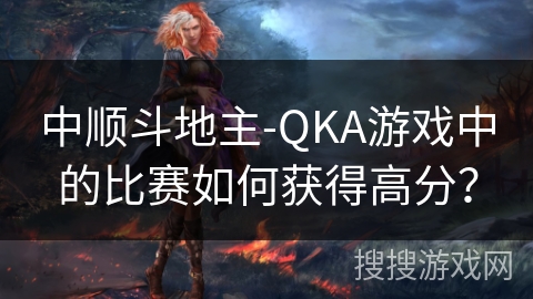 中顺斗地主-QKA游戏中的比赛如何获得高分？