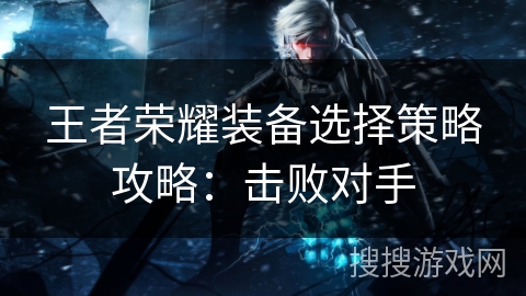 王者荣耀装备选择策略攻略：击败对手