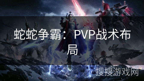蛇蛇争霸：PVP战术布局