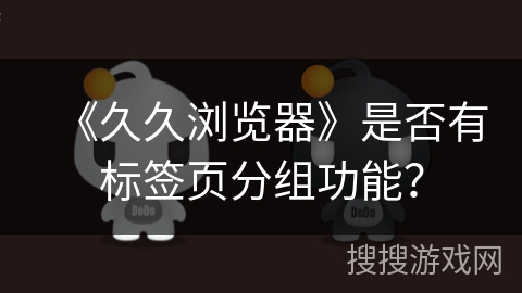 《久久浏览器》是否有标签页分组功能？