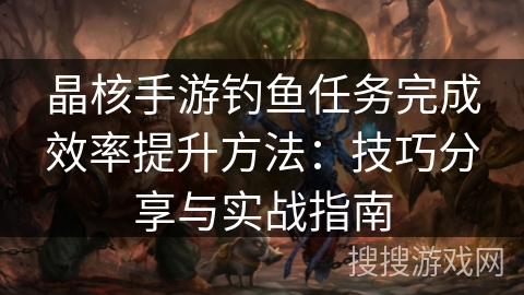晶核手游钓鱼任务完成效率提升方法：技巧分享与实战指南