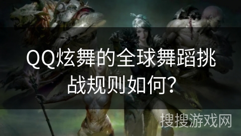 QQ炫舞的全球舞蹈挑战规则如何？
