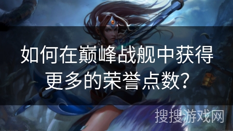 如何在巅峰战舰中获得更多的荣誉点数？