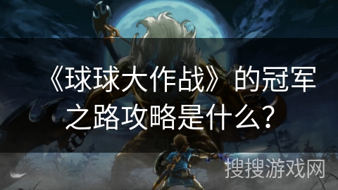 《球球大作战》的冠军之路攻略是什么？