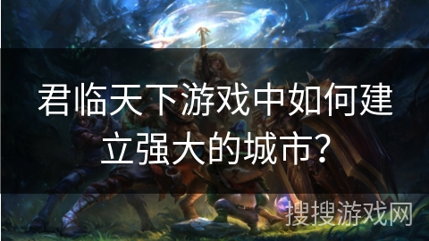 君临天下游戏中如何建立强大的城市？