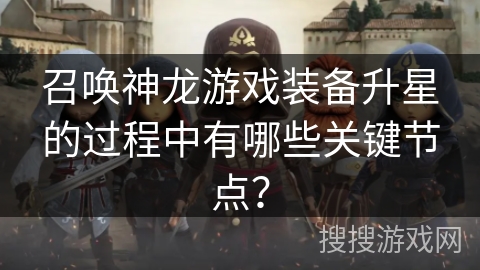 召唤神龙游戏装备升星的过程中有哪些关键节点？
