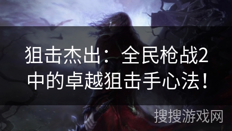 狙击杰出：全民枪战2中的卓越狙击手心法！