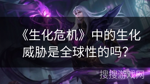 《生化危机》中的生化威胁是全球性的吗？