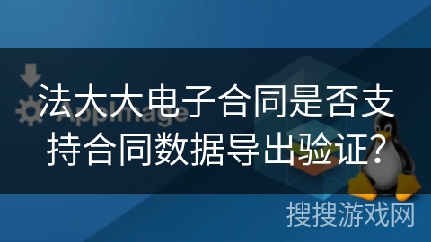 法大大电子合同是否支持合同数据导出验证？