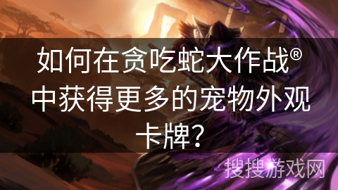 如何在贪吃蛇大作战®中获得更多的宠物外观卡牌？
