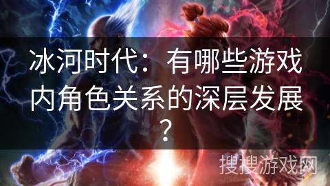 冰河时代：有哪些游戏内角色关系的深层发展？