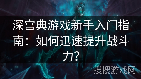 深宫典游戏新手入门指南：如何迅速提升战斗力？