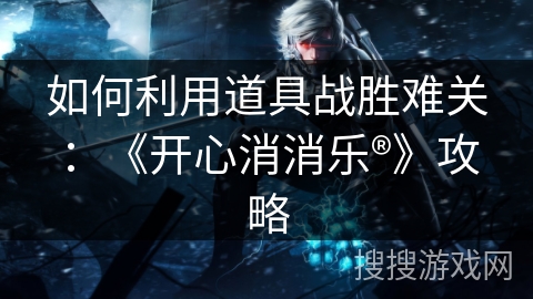 如何利用道具战胜难关：《开心消消乐®》攻略