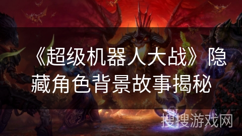 《超级机器人大战》隐藏角色背景故事揭秘