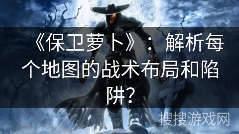 《保卫萝卜》：解析每个地图的战术布局和陷阱？