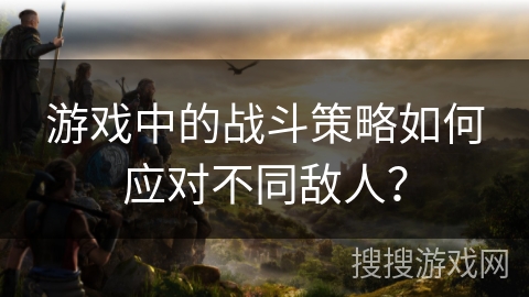 游戏中的战斗策略如何应对不同敌人？