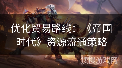 优化贸易路线：《帝国时代》资源流通策略