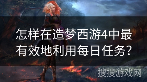 怎样在造梦西游4中最有效地利用每日任务？