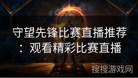 守望先锋比赛直播推荐：观看精彩比赛直播