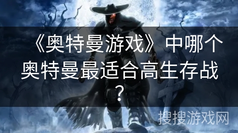《奥特曼游戏》中哪个奥特曼最适合高生存战？