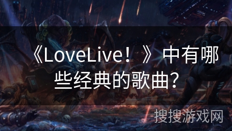 《LoveLive！》中有哪些经典的歌曲？