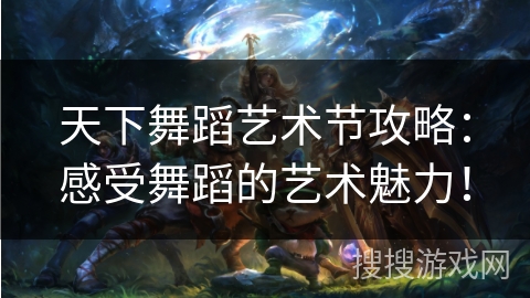 天下舞蹈艺术节攻略：感受舞蹈的艺术魅力！