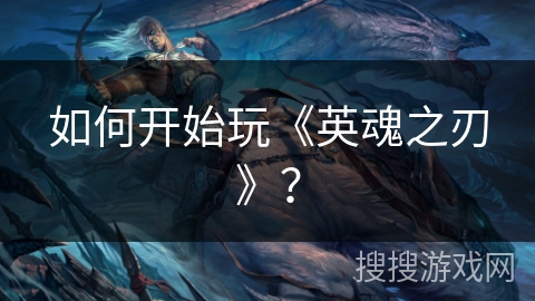 如何开始玩《英魂之刃》？