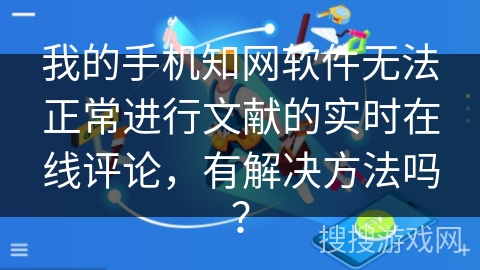 我的手机知网软件无法正常进行文献的实时在线评论，有解决方法吗？