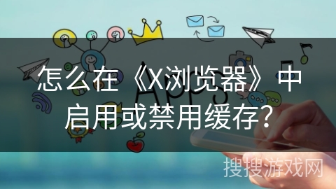 怎么在《X浏览器》中启用或禁用缓存？