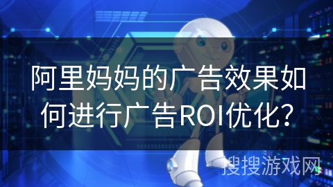 阿里妈妈的广告效果如何进行广告ROI优化？