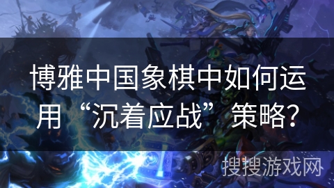 博雅中国象棋中如何运用“沉着应战”策略？