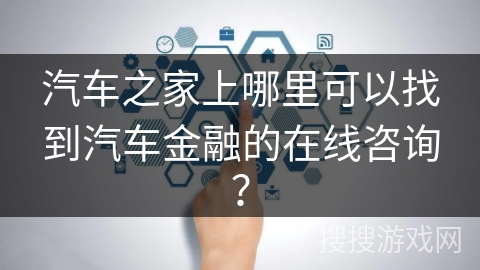 汽车之家上哪里可以找到汽车金融的在线咨询？