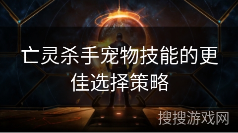 亡灵杀手宠物技能的更佳选择策略