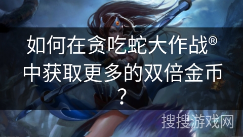 如何在贪吃蛇大作战®中获取更多的双倍金币？