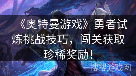 《奥特曼游戏》勇者试炼挑战技巧，闯关获取珍稀奖励！