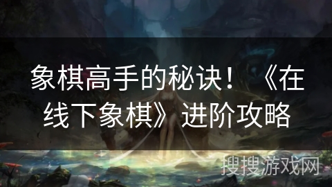 象棋高手的秘诀！《在线下象棋》进阶攻略